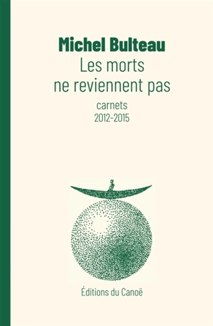 Les morts ne reviennent pas : carnets 2012-2015 - Michel Bulteau