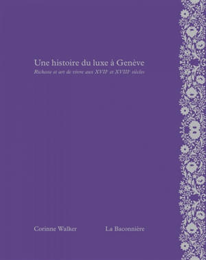 Une histoire du luxe à Genève : richesse et art de vivre aux XVIIe et XVIIIe siècles - Corinne Walker