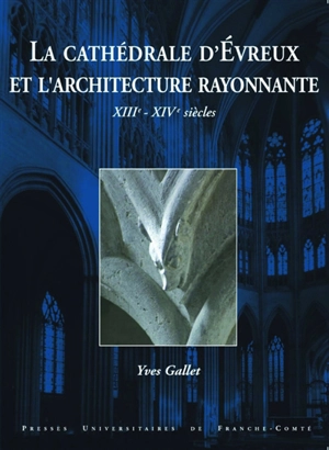 La cathédrale d'Evreux et l'architecture rayonnante : XIIIe-XIVe siècles - Yves Gallet