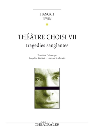Théâtre choisi. Vol. 7. Tragédies sanglantes - Hanoch Levin