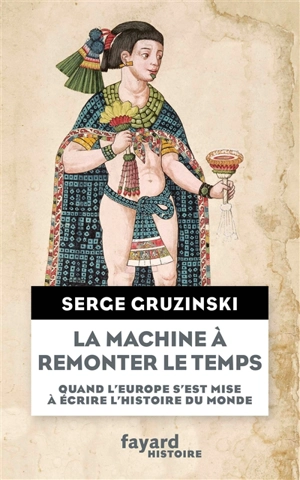 La machine à remonter le temps : quand l'Europe s'est mise à écrire l'histoire du monde - Serge Gruzinski
