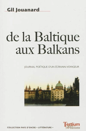 De la Baltique aux Balkans : journal poétique d'un écrivain voyageur, 2000-2010 - Gil Jouanard