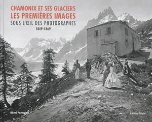 Chamonix et ses glaciers sous les premières images : sous l'oeil des photographes : 1849-1869 - Rémi Fontaine