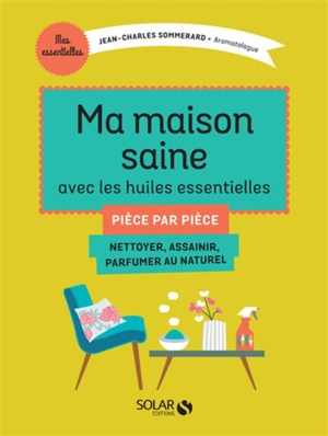 Ma maison saine avec les huiles essentielles : pièce par pièce : nettoyer, assainir, parfumer au naturel - Jean-Charles Sommerard