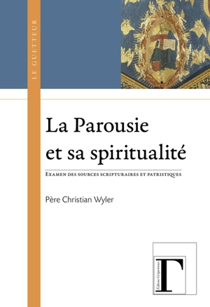 La parousie et sa spiritualité : examen des sources scripturaires et patristiques - Christian Wyler