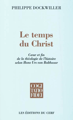 Le temps du Christ : coeur et fin de la théologie de l'histoire selon Hans Urs von Balthasar - Philippe Dockwiller