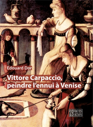 Vittore Carpaccio, peindre l'ennui à Venise - Edouard Dor