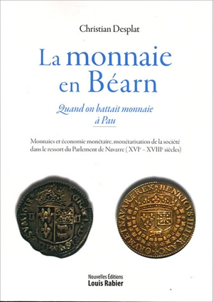 La monnaie en Béarn : quand on battait monnaie à Pau : monnaies et économie monétaire, monétarisation de la société dans le ressort du parlement de Navarre (XVIe-XVIIIe siècles) - Christian Desplat