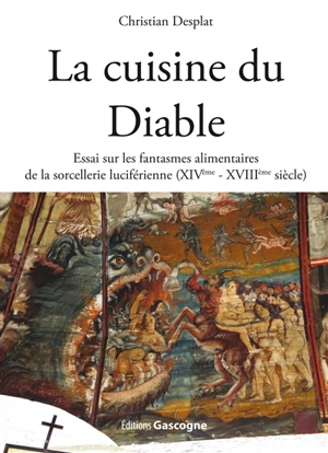 La cuisine du diable : essai sur les fantasmes alimentaires de la sorcellerie luciférienne (XIVe-XVIIIe siècle) - Christian Desplat