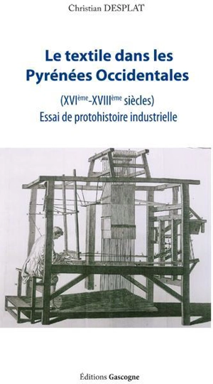 Le textile dans les Pyrénées occidentales (XVIe-XVIIIe siècles) : essai de protohistoire industrielle - Christian Desplat