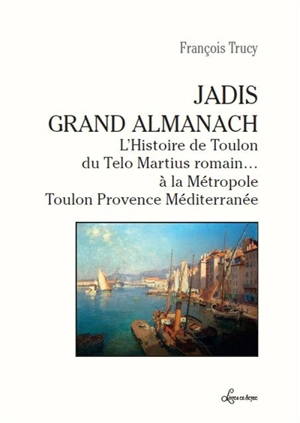 Jadis grand almanach : l'histoire de Toulon, du Telo Martius romain... à la Métropole Toulon Provence Méditerranée - François Trucy