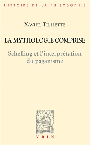 La mythologie comprise : Schelling et l'interprétation du paganisme. Trois essais concernant l'origine - Xavier Tilliette