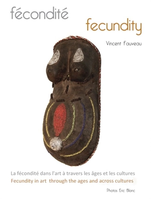 Fécondité : la fécondité dans l'art à travers les âges et les cultures : espérer, attendre, et mettre au monde, représentés dans l'art en tous temps et en tous lieux. Fecundity : fecundity in art through the ages and across cultures : hoping, expecti - Vincent Fauveau