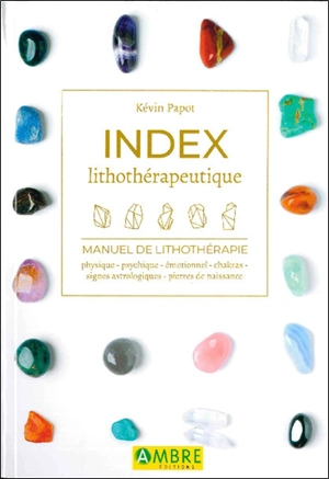 Index lithothérapeutique : manuel de lithothérapie : physique, psychique, émotionnel, chakras, signes astrologiques, pierres de naissance - Kévin Papot