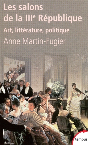 Les salons de la IIIe République : art, littérature, politique - Anne Martin-Fugier