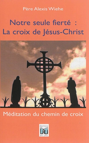 Notre seule fierté : la croix de Jésus-Christ : méditation du chemin de croix - Alexis Wiehe
