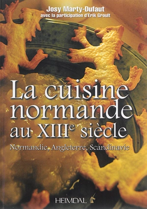 Cuisine normande : la cuisine médiévale en Europe du Nord à la fin du XIIIe siècle : Normandie, Angleterre, Scandinavie - Josy Marty-Dufaut