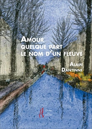 Amour quelque part, le nom d'un fleuve : choix de poèmes - Alain Dantinne