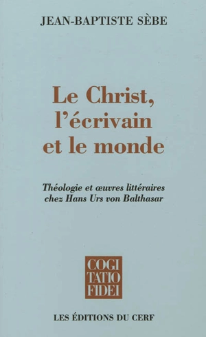 Le Christ, l'écrivain et le monde : théologie et oeuvres littéraires chez Hans Urs von Balthasar - Jean-Baptiste Sèbe