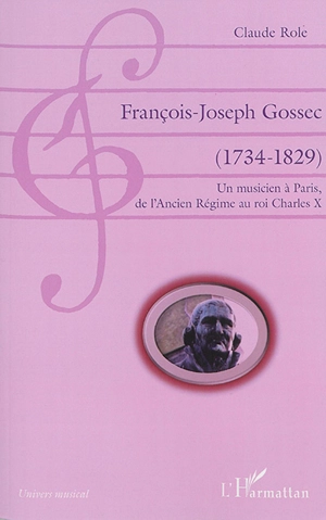 François-Joseph Gossec (1734-1829) : un musicien à Paris, de l'Ancien Régime au roi Charles X - Claude Role