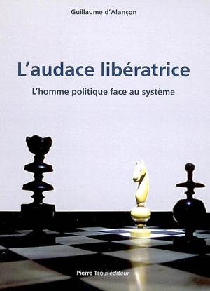 L'audace libératrice : l'homme politique face au système - Guillaume d' Alançon