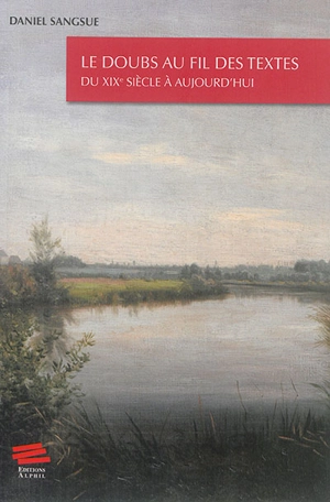 Le Doubs au fil des textes : du XIXe siècle à aujourd'hui : essai suivi d'une anthologie - Daniel Sangsue