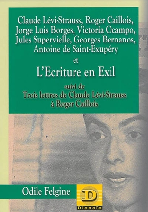 Claude Lévi-Strauss, Roger Caillois, Jorge Luis Borges, Victoria Ocampo, Jules Supervielle, Georges Bernanos, Antoine de Saint-Exupéry et l'écriture en exil - Odile Felgine