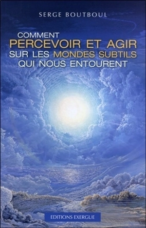 Comment percevoir et agir sur les mondes subtils qui nous entourent - Serge Boutboul