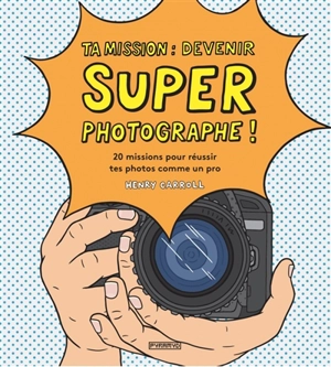 Ta mission : devenir super photographe ! : 20 missions pour réussir tes photos comme un pro - Henry Carroll