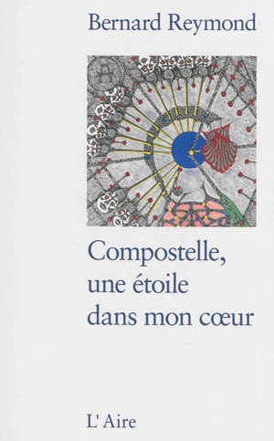 Compostelle, une étoile dans mon coeur : premier itinéraire : de Saint-Jean-Pied-de-Port (France) à Santiago de Compostela (Espagne) - Bernard Reymond