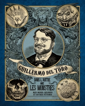 Guillermo del Toro : dans l'antre avec les monstres : mes muses, reliques et autres fétiches