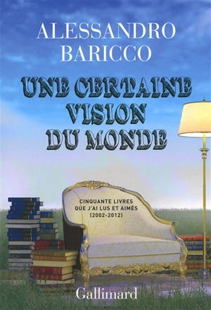 Une certaine vision du monde : cinquante livres que j'ai lus et aimés : 2002-2012 - Alessandro Baricco