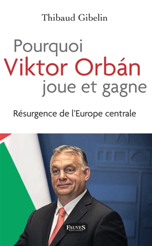 Pourquoi Viktor Orban joue et gagne : résurgence de l'Europe centrale - Thibaud Gibelin