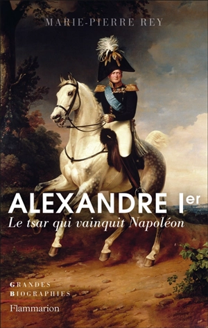Alexandre Ier : le tsar qui vainquit Napoléon - Marie-Pierre Rey