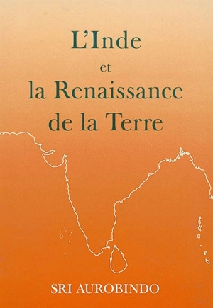 L'Inde et la renaissance de la Terre : extraits des oeuvres, conversations et discours de Sri Aurobindo - Shri Aurobindo