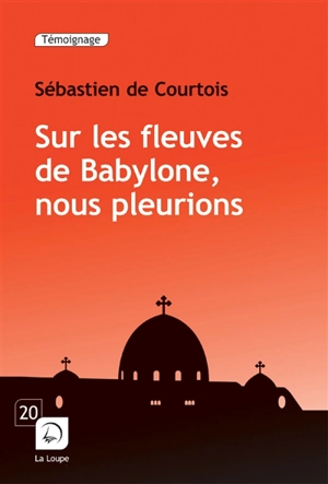 Sur les fleuves de Babylone, nous pleurions : le crépuscule des chrétiens d'Orient - Sébastien de Courtois