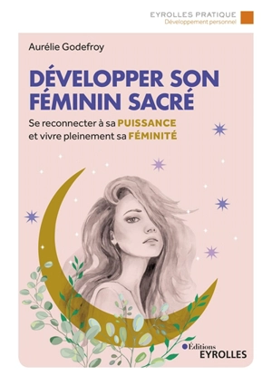 Développer son féminin sacré : se reconnecter à sa puissance et vivre pleinement sa féminité - Aurélie Godefroy