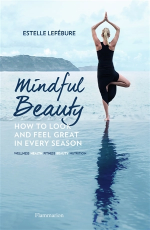 Mindful beauty : how to look and feel great in every season : wellness, health, fitness, beauty, nutrition - Estelle Lefébure