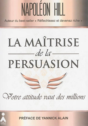 La maîtrise de la persuasion : votre attitude vaut des millions - Napoleon Hill