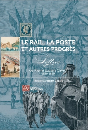 Le rail, la poste et autres progrès : lettres de Pierre Lucien Cayrol : 1839-1859 - Pierre Lucien Cayrol