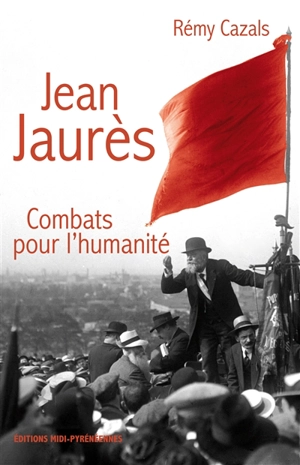 Jean Jaurès : combats pour l'humanité - Rémy Cazals