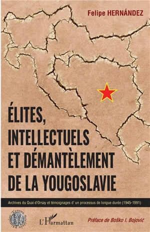 Elites, intellectuels et démantèlement de la Yougoslavie : archives du Quai d'Orsay et témoignages d'un processus de longue durée (1945-1991) - Felipe Hernandez