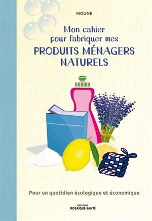 Mon cahier pour fabriquer mes produits ménagers naturels : pour un quotidien écologique et économique - Moune