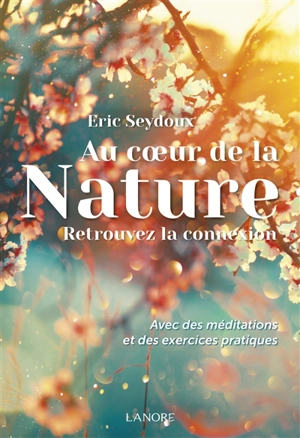 Au coeur de la nature : retrouvez la connexion : avec des méditations et des exercices pratiques - Eric Seydoux