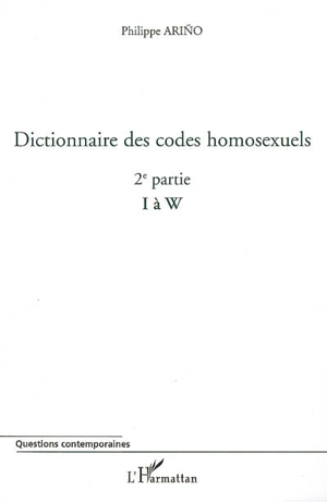 Dictionnaire des codes homosexuels : guide de lecture des essais Homosexualité intime et Homosexualité sociale. Vol. 2. 2e partie (I à W) - Philippe Arino