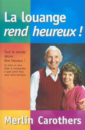 La louange rend heureux ! : tout le monde désire être heureux ! : ce livre va vous aider à comprendre à quel point Dieu veut votre bonheur - Merlin R. Carothers