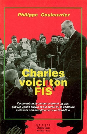 Charles voici ton FIS : comment un lieutenant a donné un plan que De Gaulle suivra et qui aurait dû le conduire à réaliser son ambition de l'axe Nord-Sud - Philippe Couleuvrier