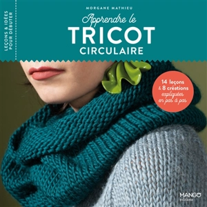 Apprendre le tricot circulaire : 14 leçons & 8 créations expliquées en pas à pas - Morgane Mathieu