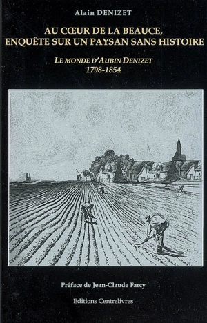 Au coeur de la Beauce, enquête sur un paysan sans histoire : le monde d'Aubin Denizet (1798-1854) - Alain Denizet