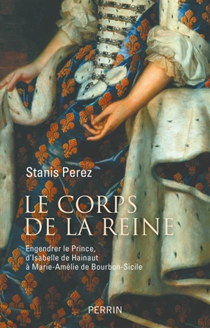 Le corps de la reine : engendrer le prince, d'Isabelle de Hainaut à Marie-Amélie de Bourbon-Sicile - Stanis Perez